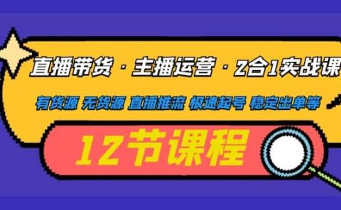 直播带货·主播运营2合1实战课 有货源 无货源 直播推流 极速起号 稳定出单