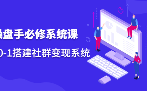 操盘手必修系统课，从0-1搭建社群变现系统价值999元