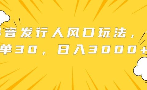 抖音发行人风口玩法，一单30，日入3000+