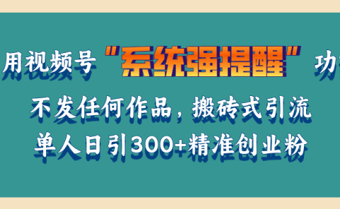 利用视频号“系统强提醒”功能，引流精准创业粉，无需发布任何作品，单人日引流300+精准创业粉