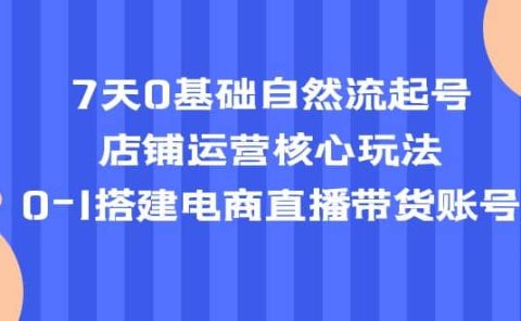 7天0基础自然流起号，店铺运营核心玩法，0-1搭建电商直播带货账号