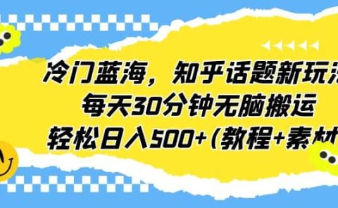 冷门蓝海，知乎话题新玩法，每天30分钟无脑搬运，轻松日入500+(教程+素材)