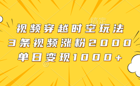视频穿越时空玩法,3条视频涨粉2000,单日变现1000+