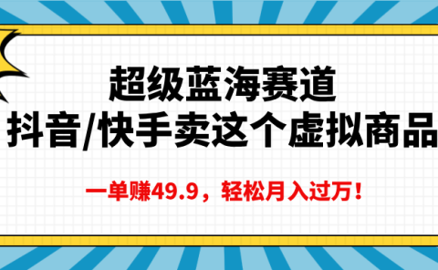 超级蓝海赛道，抖音快手卖这个虚拟商品，一单赚49.9，轻松月入过万