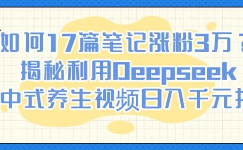如何17篇笔记涨粉3万？揭秘利用Deepseek做中式养生视频日入千元技巧