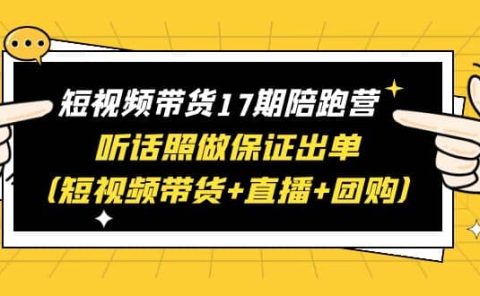 短视频带货17期陪跑营 听话照做保证出单（短视频带货+直播+团购）