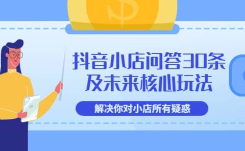 抖音小店问答30条及未来核心玩法,解决你对小店所有疑惑【3节视频课】
