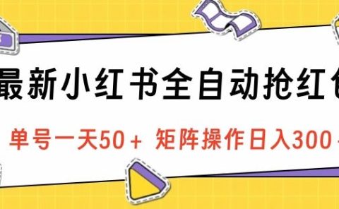 最新小红书全自动抢红包，单号一天50＋ 矩阵操作日入300＋，纯无脑操作
