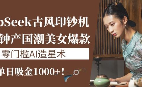 《DeepSeek古风印钞机:10分钟产国潮美女爆款,单日吸金1000+!零门槛AI造星术》