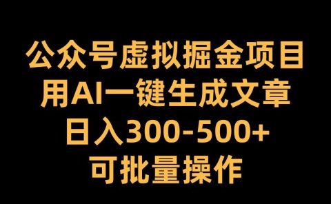 公众号虚拟掘金项目，用AI一键生成文章，日入300-500+可批量操作