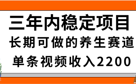三年内稳定项目,长期可做的养生赛道,单条视频收入2200,新手秒上手