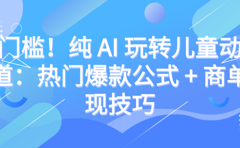 零门槛!纯 AI 玩转儿童动漫赛道:热门爆款公式 + 商单变现技巧