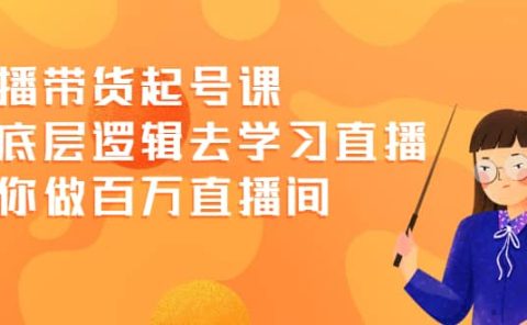 直播带货起号课，从底层逻辑去学习直播 教你做百万直播间