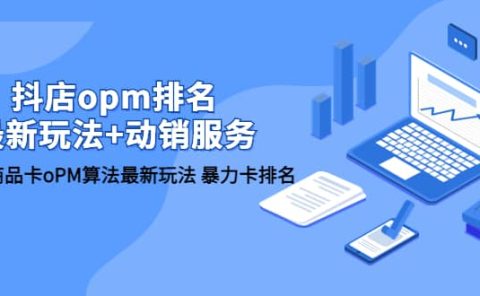 抖店/opm排名/最新玩法+动销服务,抖店商品卡oPM算法最新玩法 暴力卡排名
