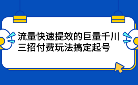 流量快速提效的巨量千川，三招付费玩法搞定起号
