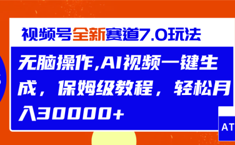 视频号最新7.0玩法,无脑操作,保姆级教程,轻松月入30000+