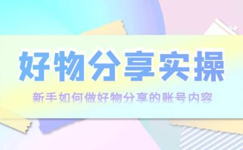 好物分享实操：新手如何做好物分享的账号内容，实操教学
