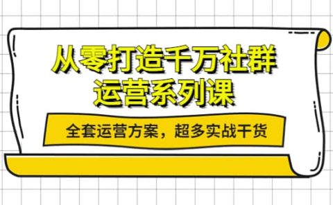 从零打造千万社群-运营系列课：全套运营方案，超多实战干货