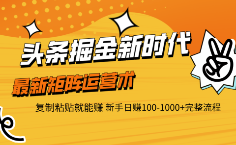 头条掘金新时代 最新矩阵运营术 复制粘贴就能赚 新手日赚100-1000+完整流程