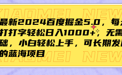 最新2024百度掘金5.0，每天打打字轻松日入1000+，无需基础，小白轻松上手，可长期发展的蓝海项目