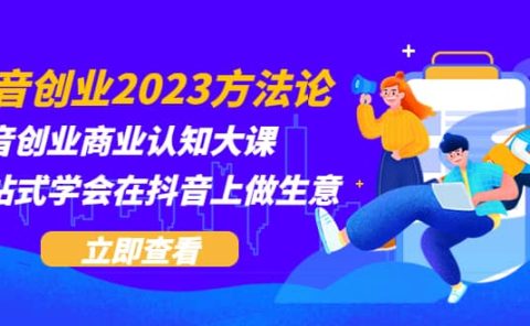 抖音创业2023方法论：抖音创业商业认知大课，一站式学会在抖音上做生意