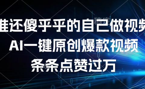 谁还傻乎乎的自己做视频?AI一键原创爆款视频,条条点赞过万