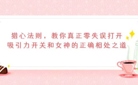 猎心法则，教你真正零失误打开吸引力开关和女神的正确相处之道
