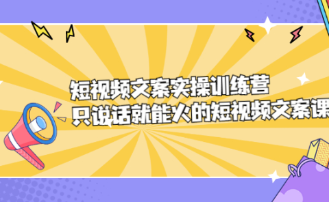 短视频文案实训操练营，只说话就能火的短视频文案课