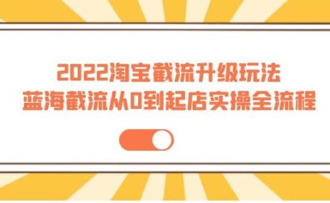2022淘宝截流升级玩法:蓝海截流从0到起店实操全流程 价值千元