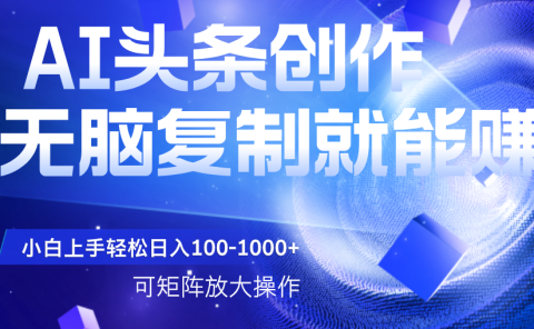 AI头条文章创作,无脑复制粘贴就能赚,小白轻松上手稳定日入100-1000+   可矩阵操作