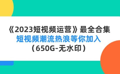 《2023短视频运营》最全合集：短视频潮流热浪等你加入（650G-无水印）