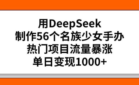 用DeepSeek制作56个名族少女手办,热门项目流量暴涨,单日变现1000+