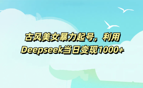 古风美女暴力起号,利用Deepseek当日变现1000+