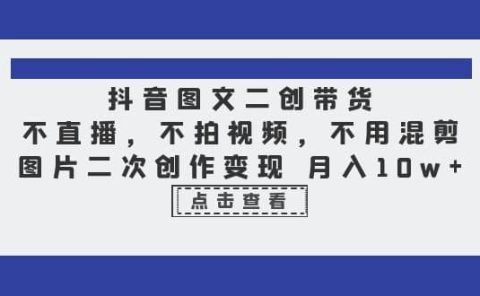 抖音图文二创带货，不直播，不拍视频，不用混剪，图片二次创作变现 月入10w