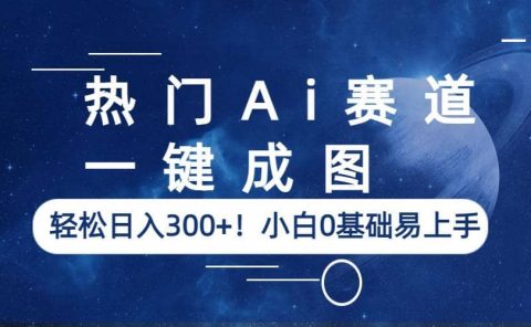 热门Ai赛道，一键成图，轻松日入300+！小白0基础易上手
