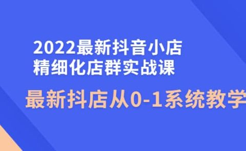 2022最新抖音小店精细化店群实战课，最新抖店从0-1系统教学