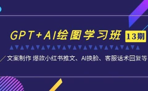 GPT+AI绘图学习班【第13期】 文案制作 爆款小红书推文、AI换脸、客服话术