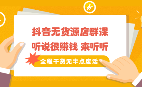 《抖音无货源店群课》听说很赚钱 来听听，全程干货无半点废话