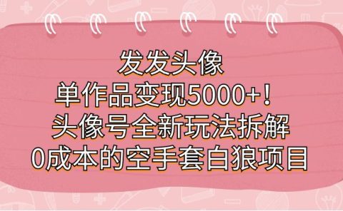 发发头像，单作品变现5000+！头像号全新玩法拆解，0成本的空手套白狼项目
