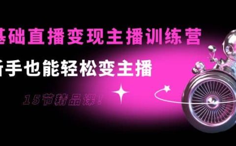 0基础直播变现主播训练营：新手也能轻松变主播，15节精品课