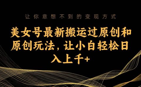 美女号最新搬运过原创和原创玩法，让小白轻松日入上千+