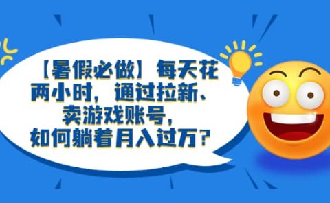【暑假必做】每天花两小时，通过拉新、卖游戏账号，如何躺着月入过万？
