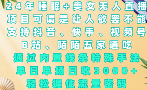 24年睡眠+美女无人直播，项目可谓是让人欲罢不能，支持抖音、快手、视频号、B站、陌陌五家通吃，通过内置线条特殊手法，单场日收3000+，轻松握住流量密码