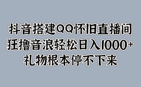 抖音搭建QQ怀旧直播间，狂撸音浪轻松日入1000+礼物根本停不下来