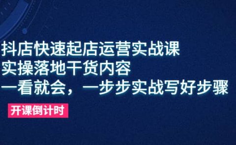 抖店快速起店运营实战课,实操落地干货内容,一看就会,一步步实战写好步骤