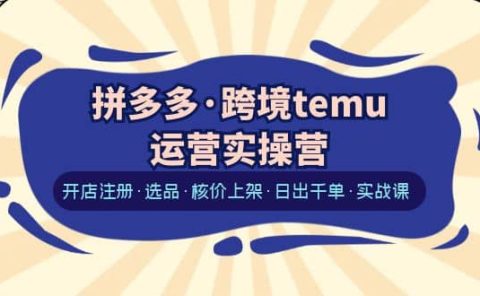 拼多多·跨境temu运营实操营:开店注册·选品·核价上架·日出千单·实战课
