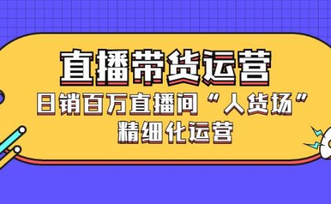 直播带货运营,销百万直播间“人货场”精细化运营