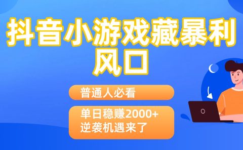 普通人必看：抖音小游戏藏暴利风口，单日稳赚2000+，逆袭机遇来了