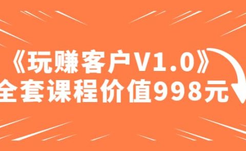某收费课程《玩赚客户V1.0》全套课程价值998元