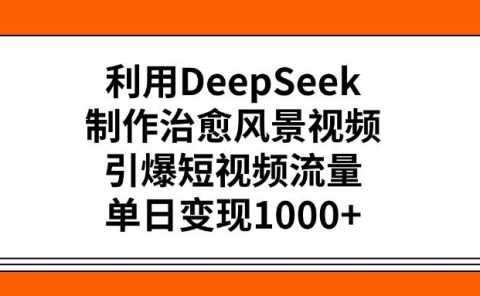 利用DeepSeek,制作治愈风景视频,引爆短视频流量,单日变现1000+